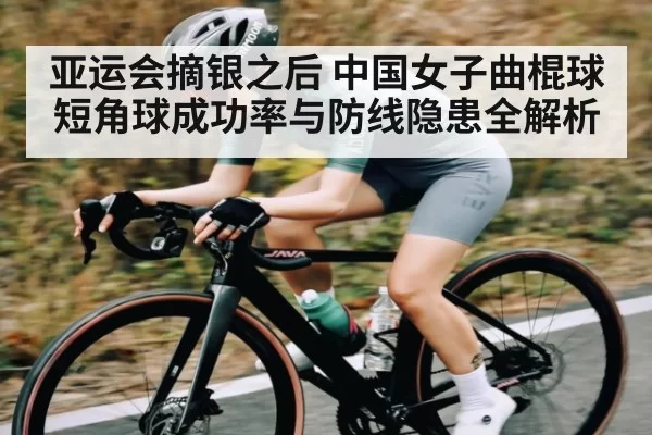 亚运会摘银之后 中国女子曲棍球短角球成功率与防线隐患全解析