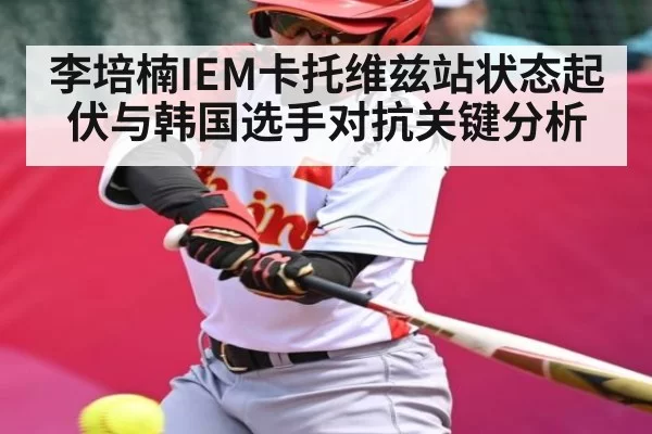 李培楠IEM卡托维兹站状态起伏与韩国选手对抗关键分析