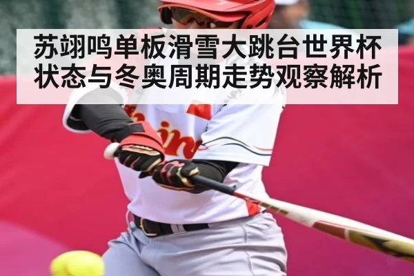 苏翊鸣单板滑雪大跳台世界杯状态与冬奥周期走势观察解析