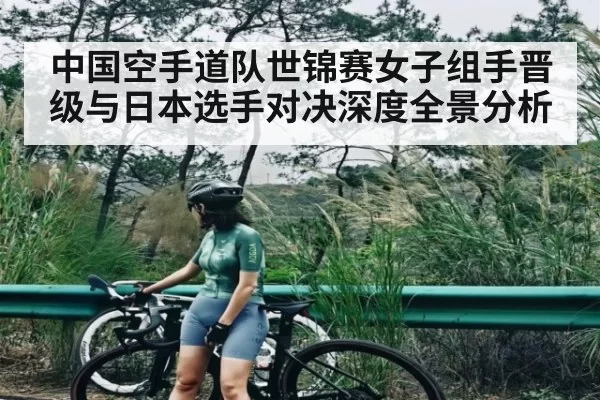 中国空手道队世锦赛女子组手晋级与日本选手对决深度全景分析